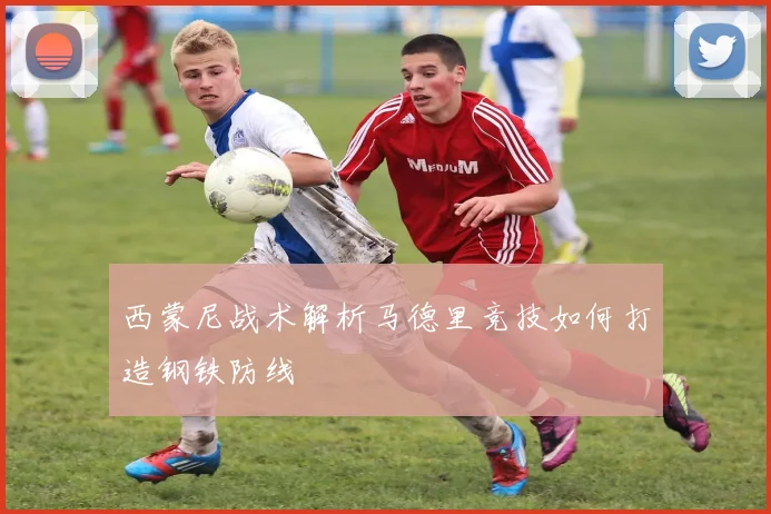 西蒙尼战术解析马德里竞技如何打造钢铁防线