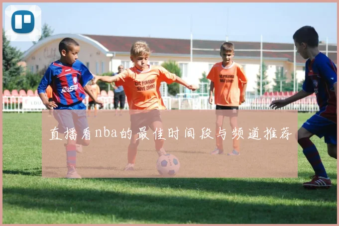 直播看nba的最佳时间段与频道推荐