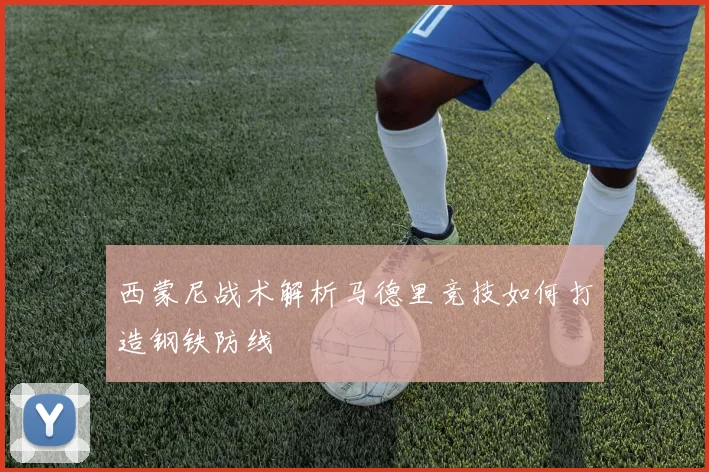 西蒙尼战术解析马德里竞技如何打造钢铁防线