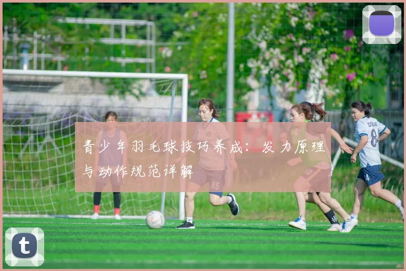 青少年羽毛球技巧养成:发力原理与动作规范详解