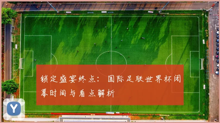 锁定盛宴终点:国际足联世界杯闭幕时间与看点解析